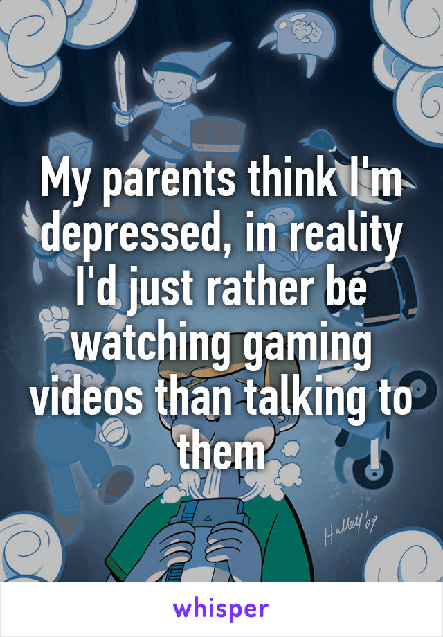 My parents think I'm depressed, in reality I'd just rather be watching gaming videos than talking to them