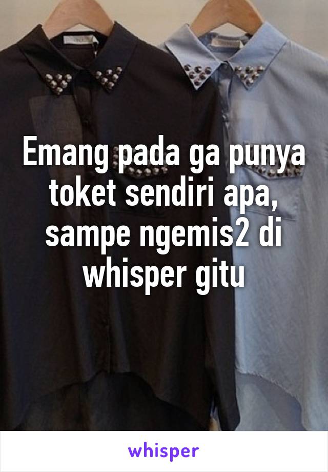 Emang pada ga punya toket sendiri apa, sampe ngemis2 di whisper gitu
