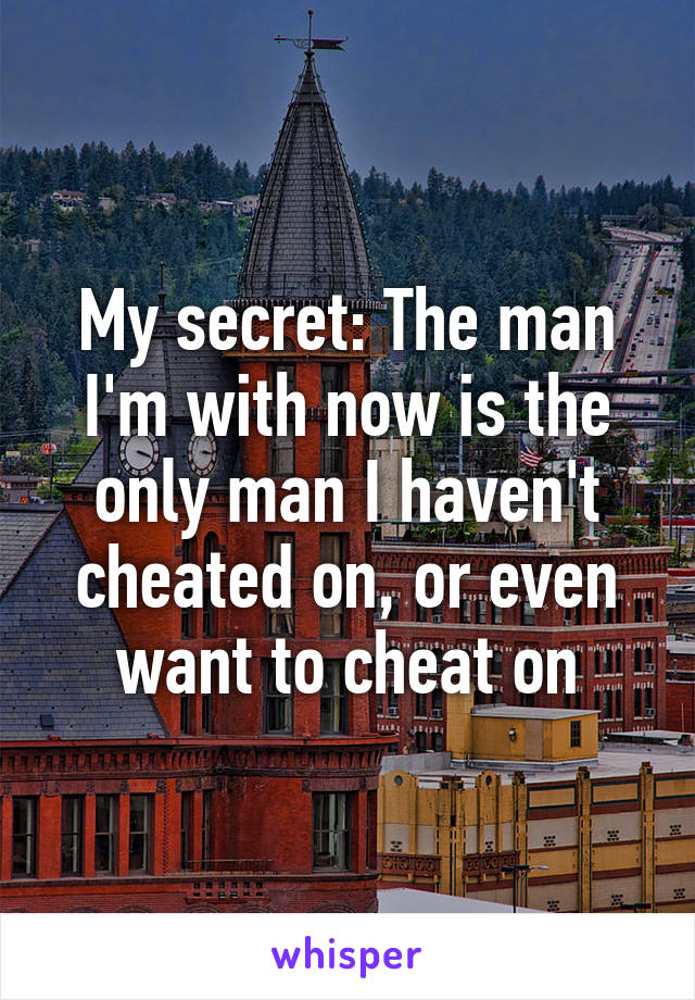 My secret: The man I'm with now is the only man I haven't cheated on, or even want to cheat on