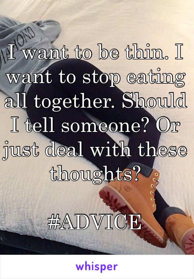 I want to be thin. I want to stop eating all together. Should I tell someone? Or just deal with these thoughts? 

#ADVICE