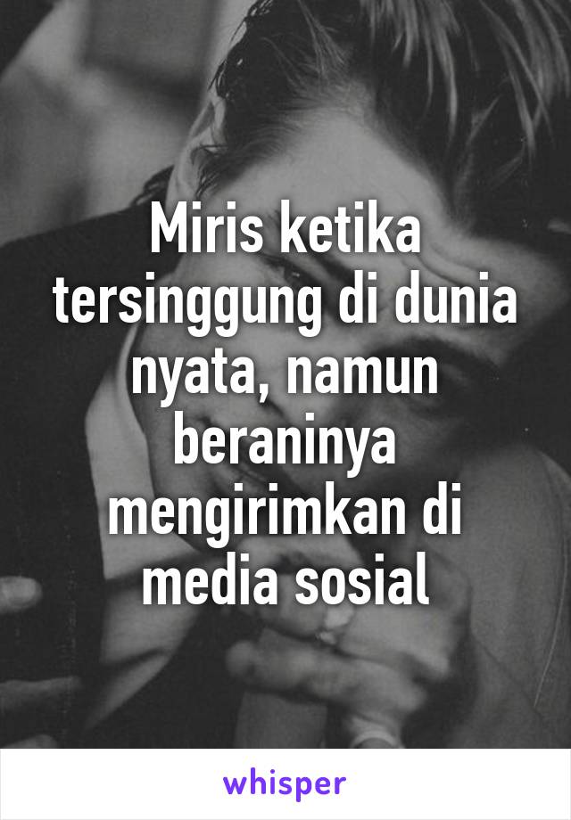 Miris ketika tersinggung di dunia nyata, namun beraninya mengirimkan di media sosial