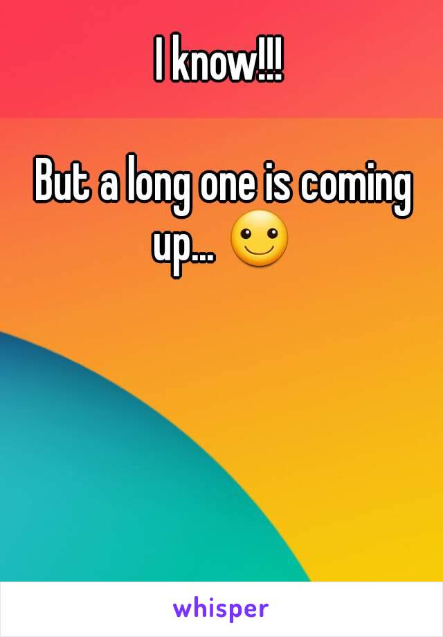 I know!!! 

But a long one is coming up... ☺ 