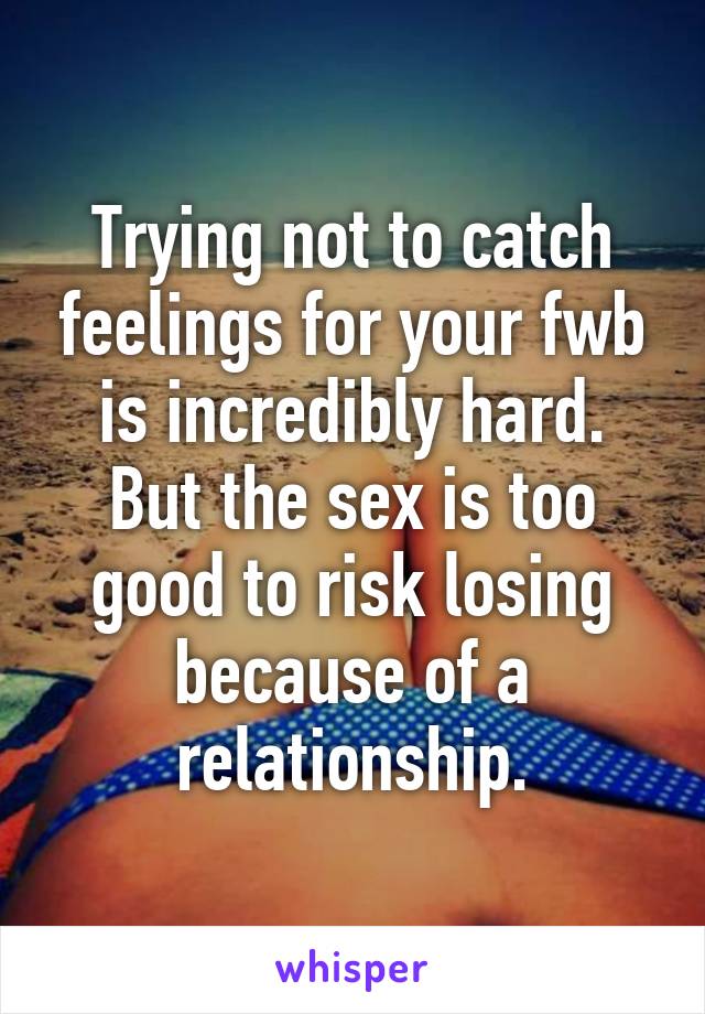 Trying not to catch feelings for your fwb is incredibly hard. But the sex is too good to risk losing because of a relationship.