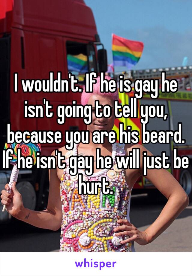 I wouldn't. If he is gay he isn't going to tell you, because you are his beard. If he isn't gay he will just be hurt.