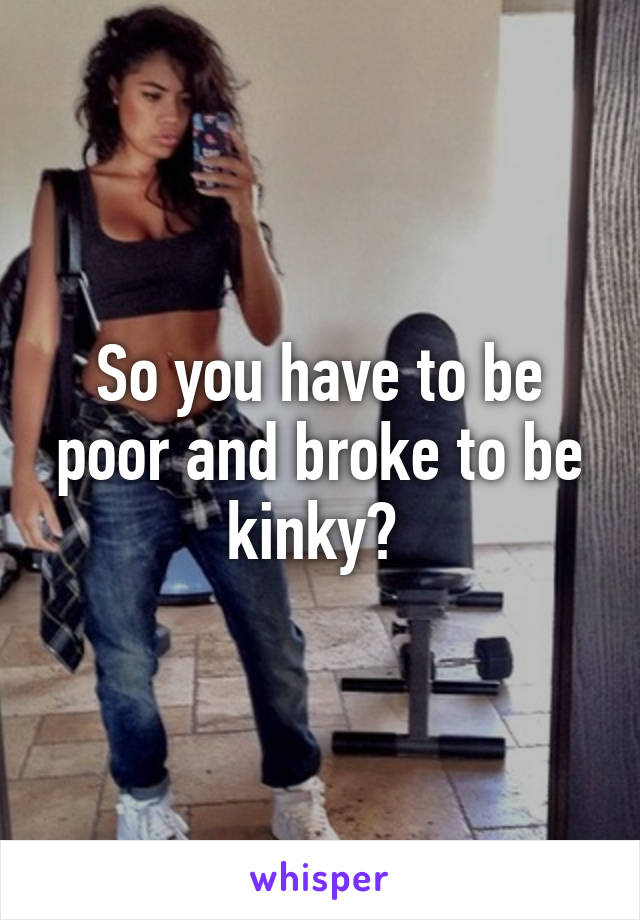 So you have to be poor and broke to be kinky? 