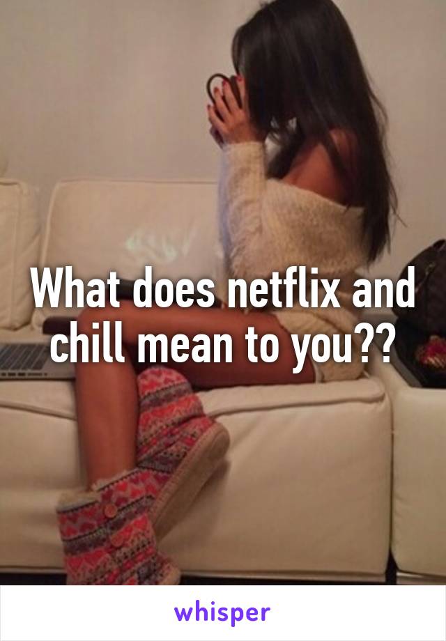 What does netflix and chill mean to you??