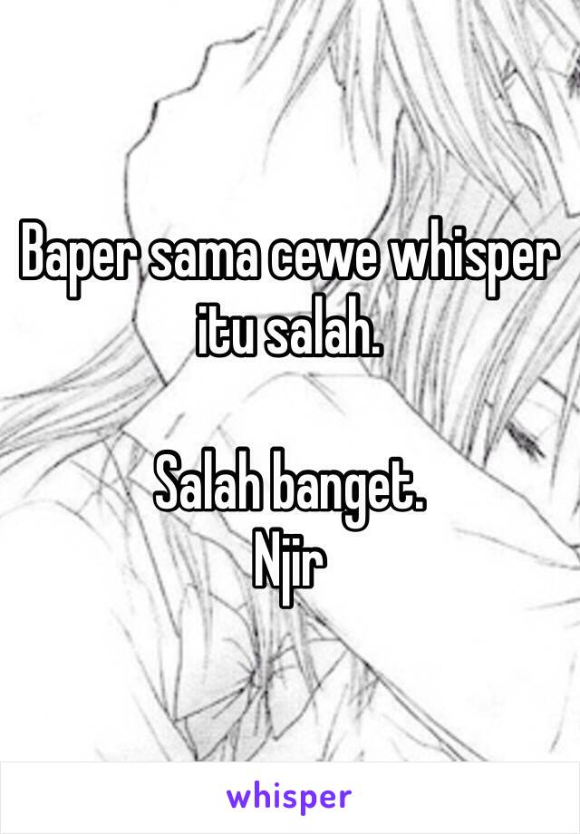 Baper sama cewe whisper itu salah.

Salah banget.
Njir