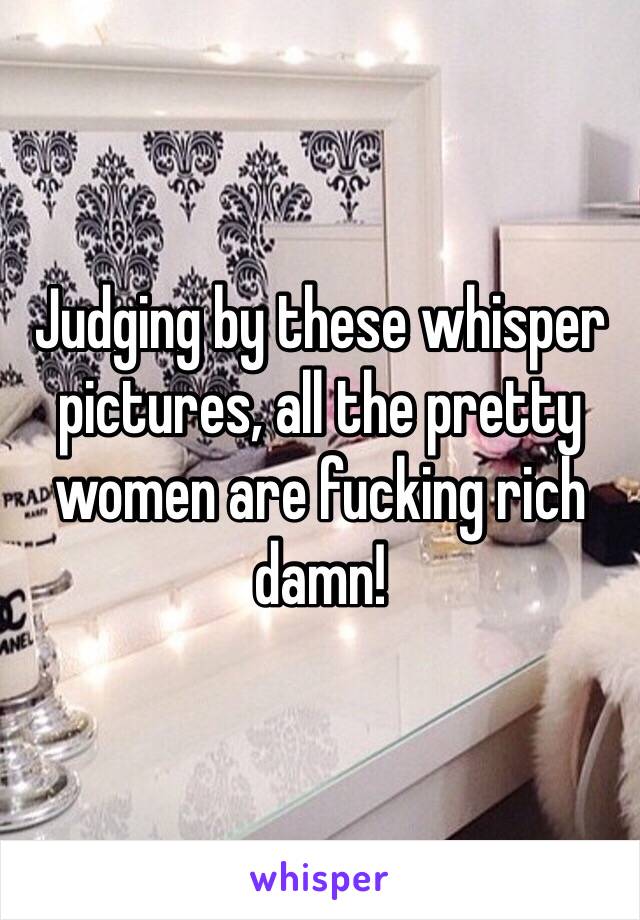 Judging by these whisper pictures, all the pretty women are fucking rich damn!