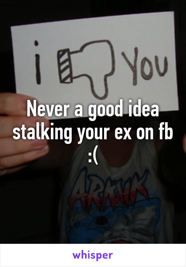 Never a good idea stalking your ex on fb
:(