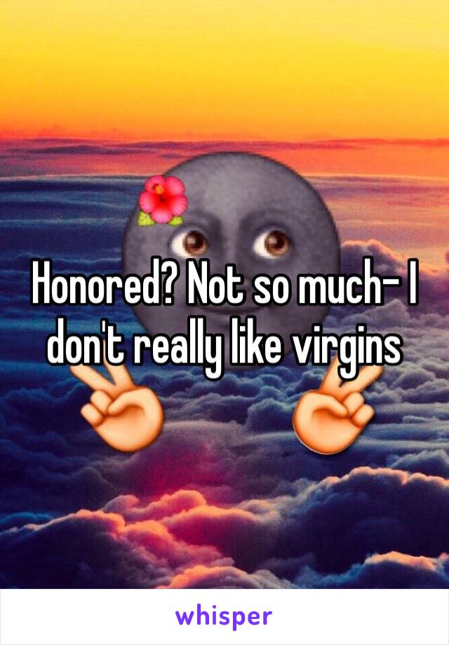 Honored? Not so much- I don't really like virgins