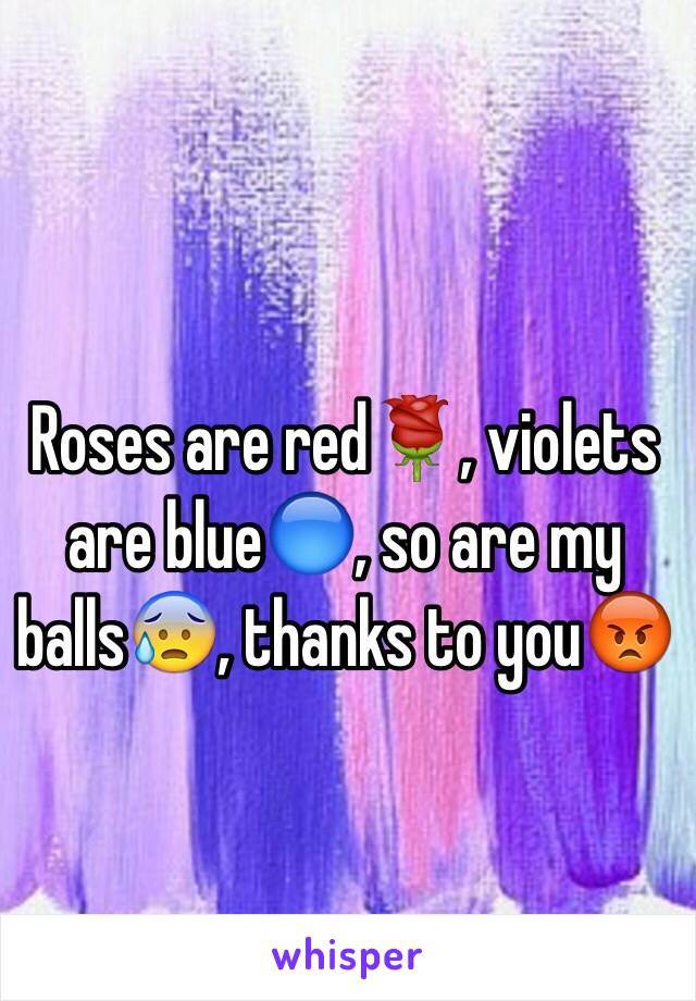 Roses are red🌹, violets are blue🔵, so are my balls😰, thanks to you😡