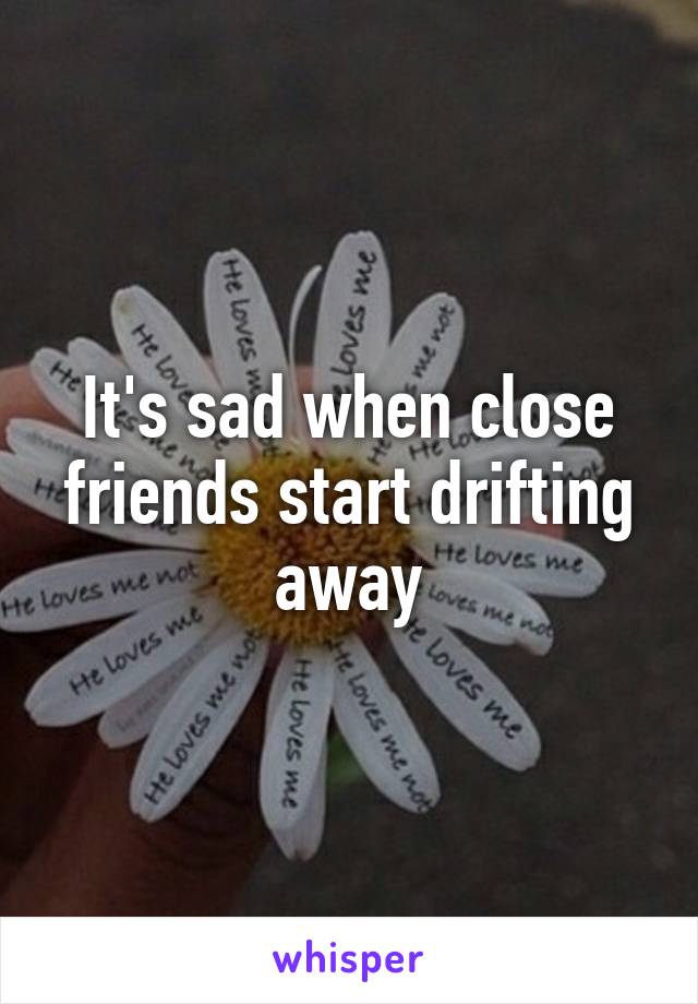 It's sad when close friends start drifting away