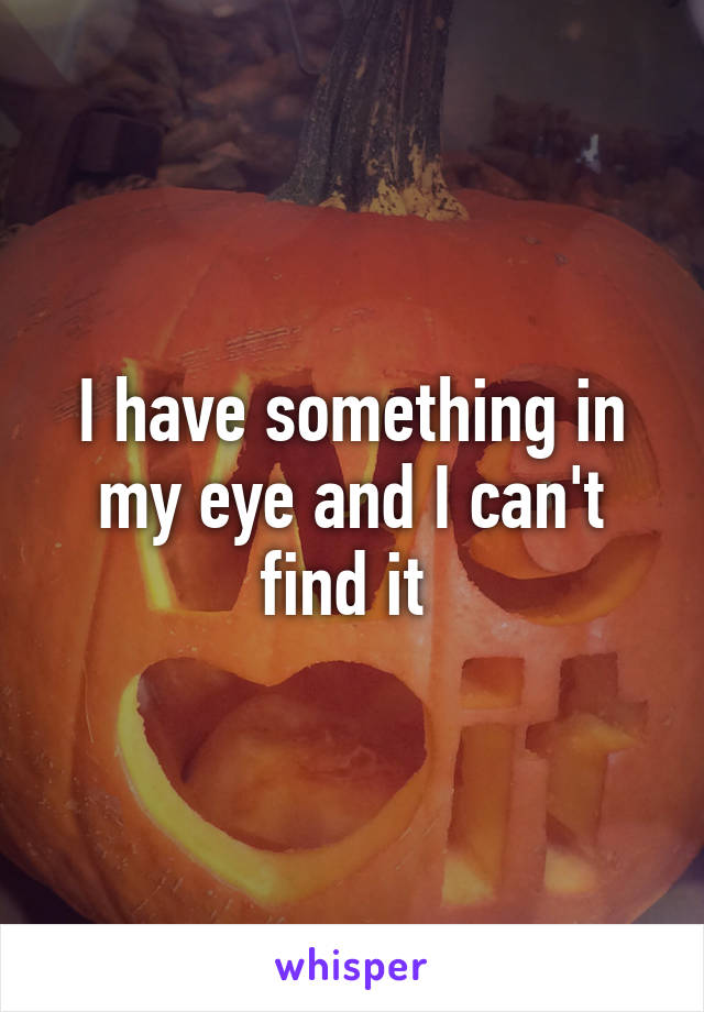 I have something in my eye and I can't find it 