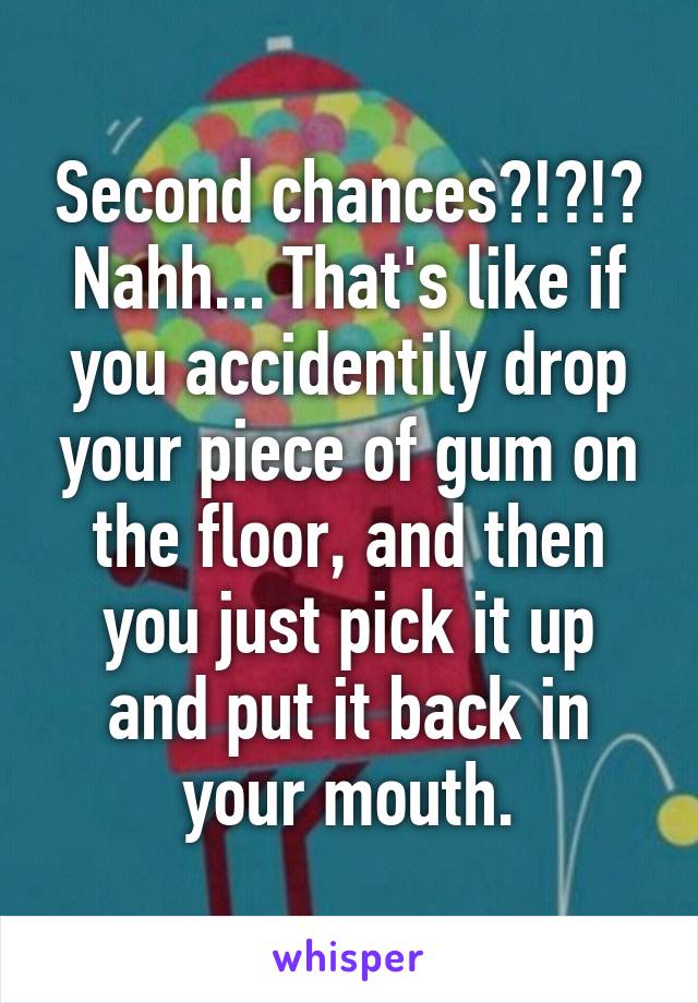 Second chances?!?!? Nahh... That's like if you accidentily drop your piece of gum on the floor, and then you just pick it up and put it back in your mouth.