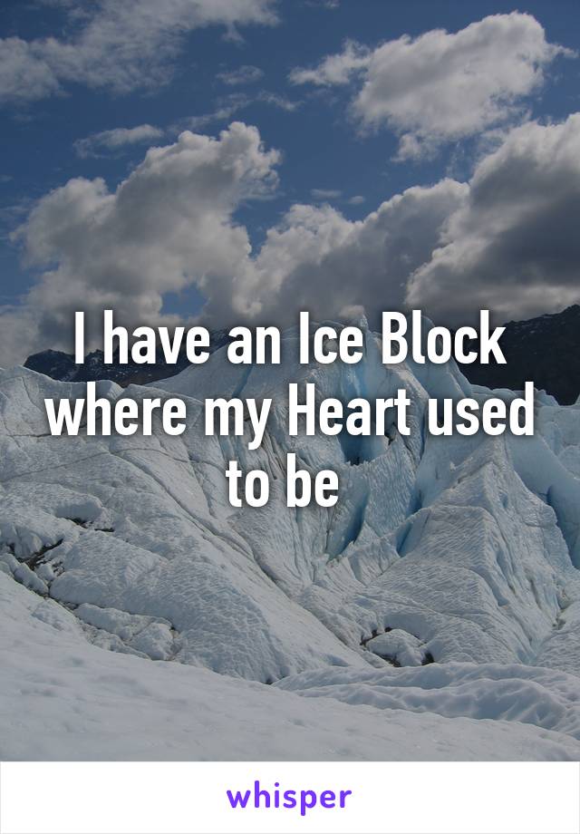 I have an Ice Block where my Heart used to be 