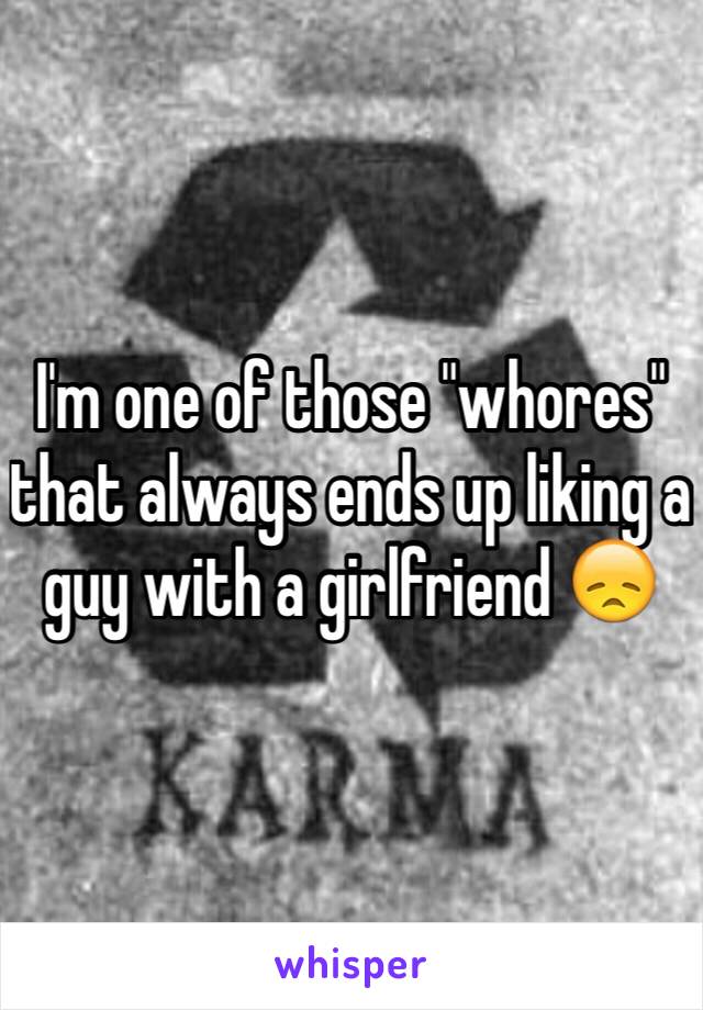 I'm one of those "whores" that always ends up liking a guy with a girlfriend 😞