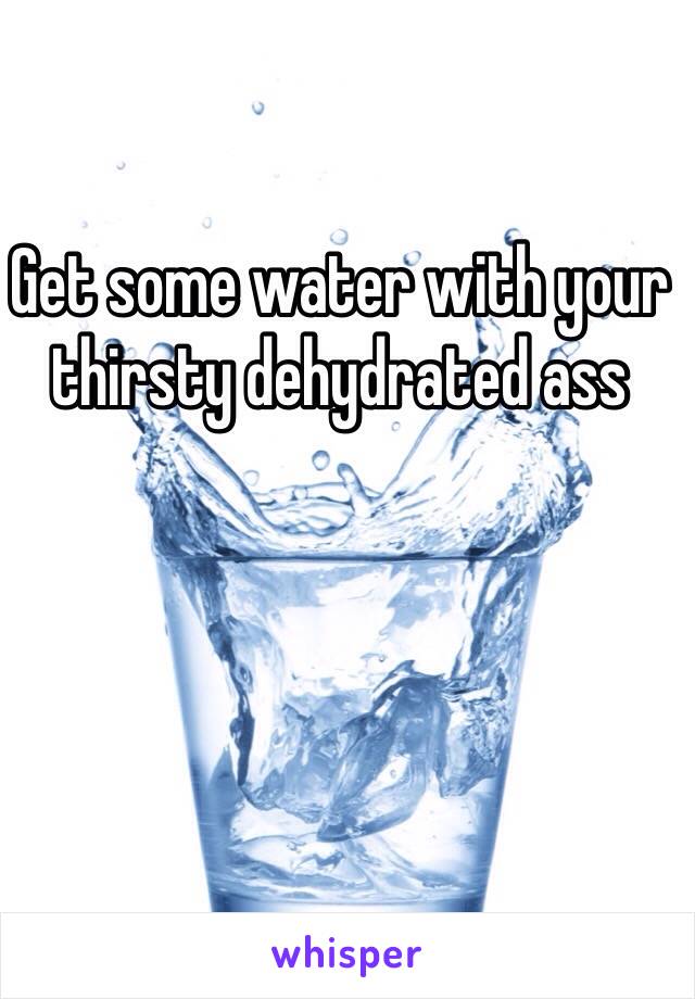 Get some water with your thirsty dehydrated ass 