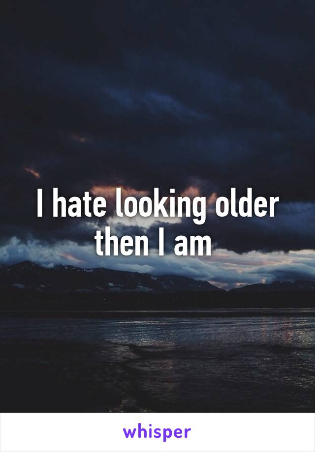 I hate looking older then I am 