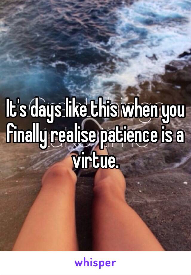 It's days like this when you finally realise patience is a virtue.