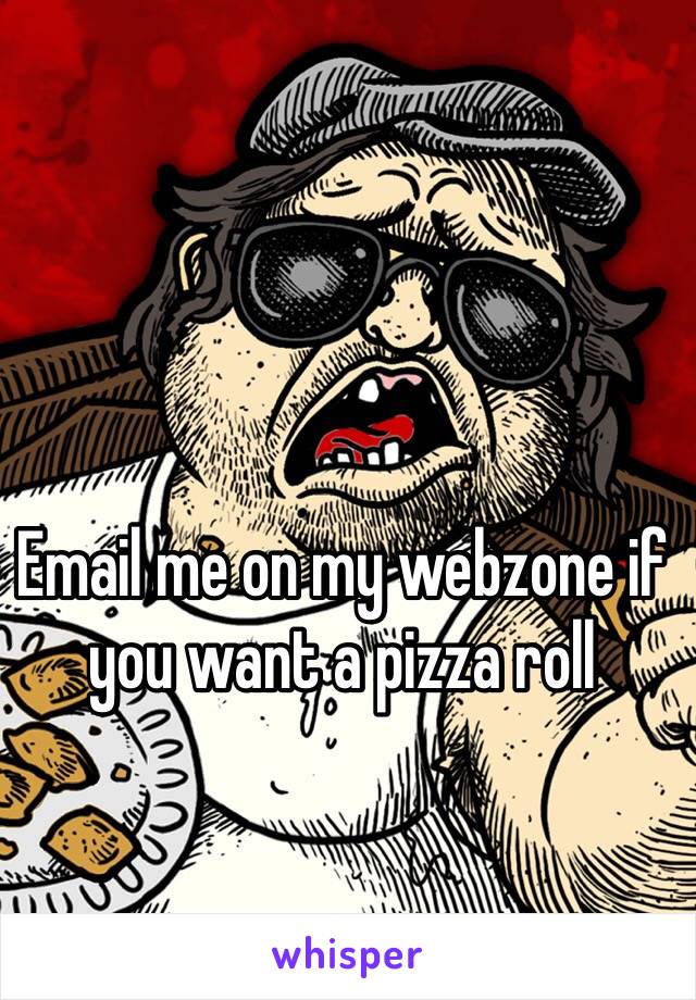 Email me on my webzone if you want a pizza roll