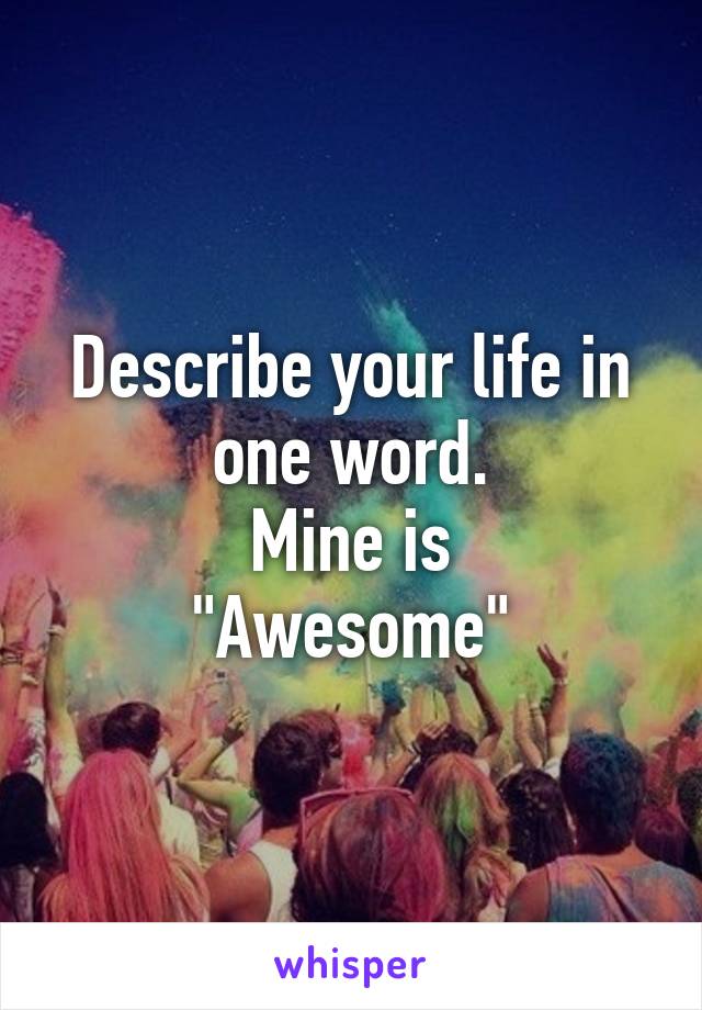 Describe your life in one word.
Mine is
"Awesome"