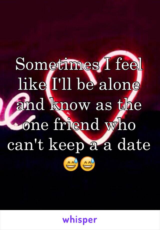 Sometimes I feel like I'll be alone and know as the one friend who can't keep a a date 😅😅