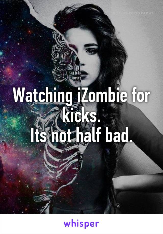 Watching iZombie for kicks.
Its not half bad.