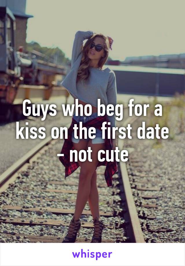 Guys who beg for a kiss on the first date - not cute