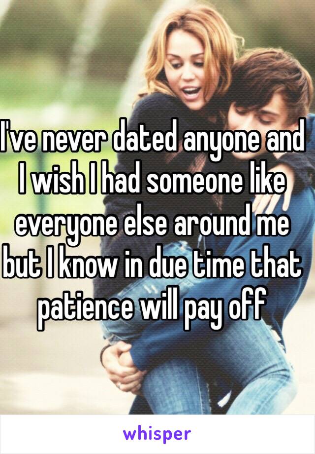 I've never dated anyone and I wish I had someone like everyone else around me  but I know in due time that patience will pay off