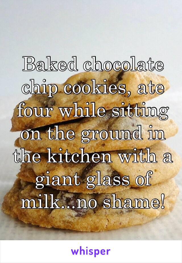 Baked chocolate chip cookies, ate four while sitting on the ground in the kitchen with a giant glass of milk...no shame! 