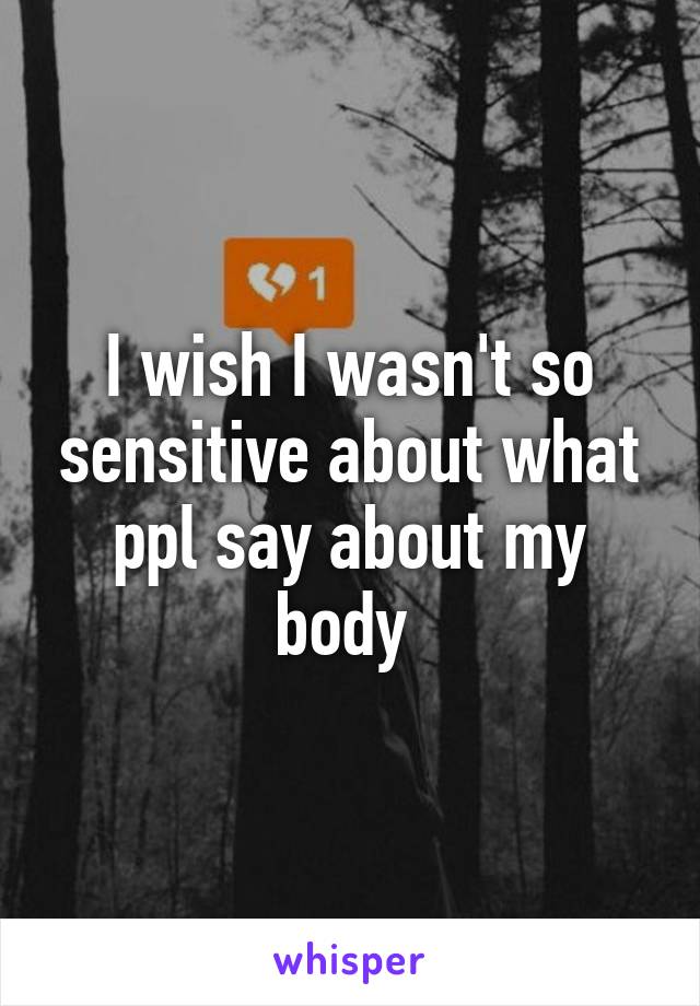 I wish I wasn't so sensitive about what ppl say about my body 