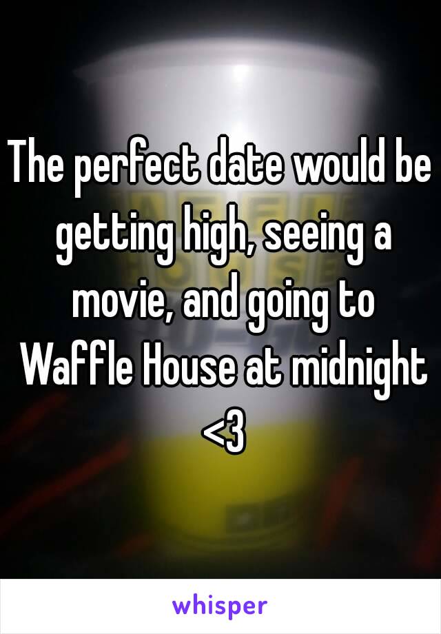 The perfect date would be getting high, seeing a movie, and going to Waffle House at midnight <3