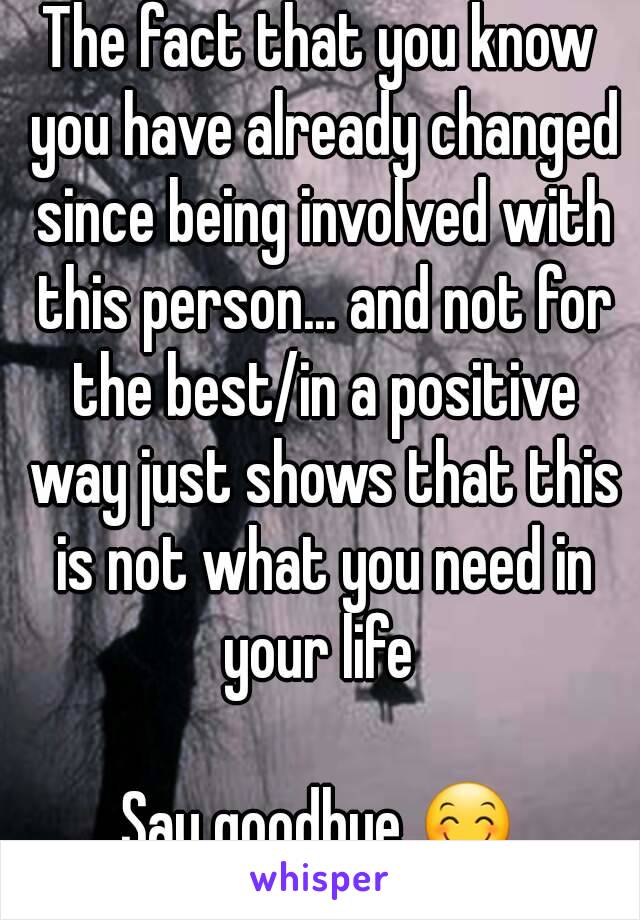 The fact that you know you have already changed since being involved with this person... and not for the best/in a positive way just shows that this is not what you need in your life 

Say goodbye 😊