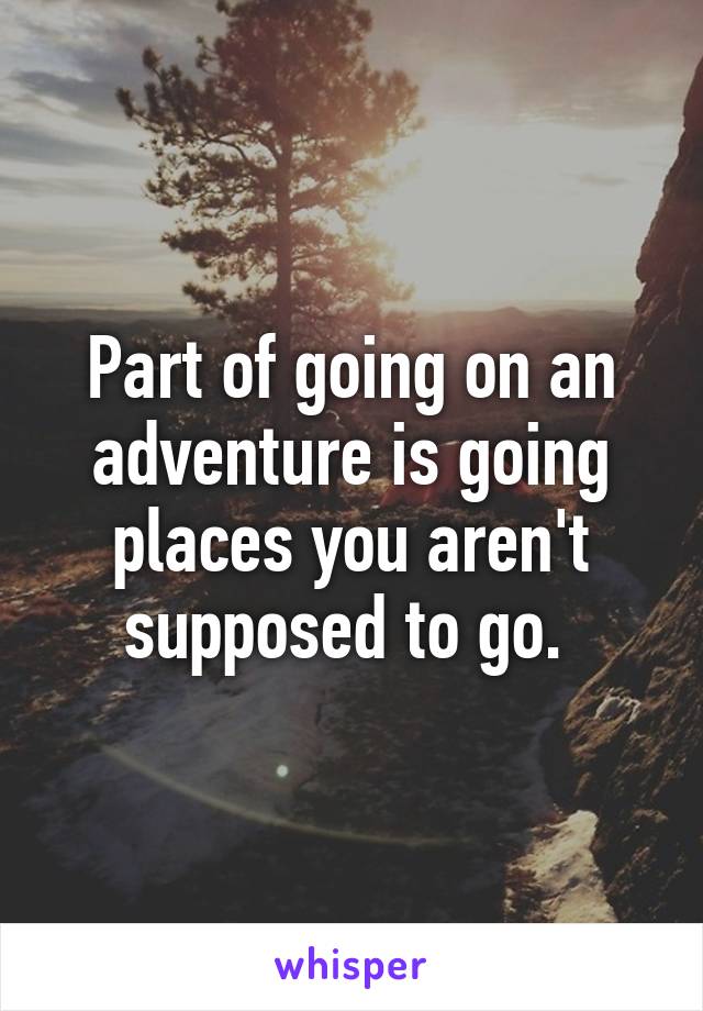 Part of going on an adventure is going places you aren't supposed to go. 