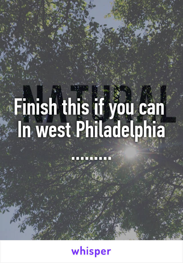 Finish this if you can 
In west Philadelphia .........