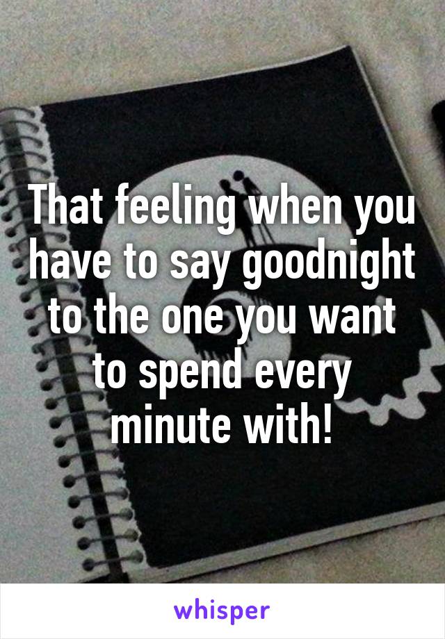 That feeling when you have to say goodnight to the one you want to spend every minute with!