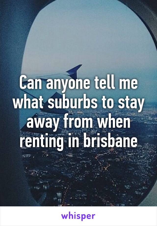 Can anyone tell me what suburbs to stay away from when renting in brisbane