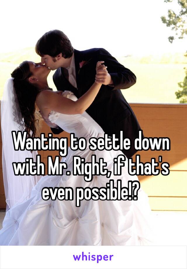 Wanting to settle down with Mr. Right, if that's even possible!?