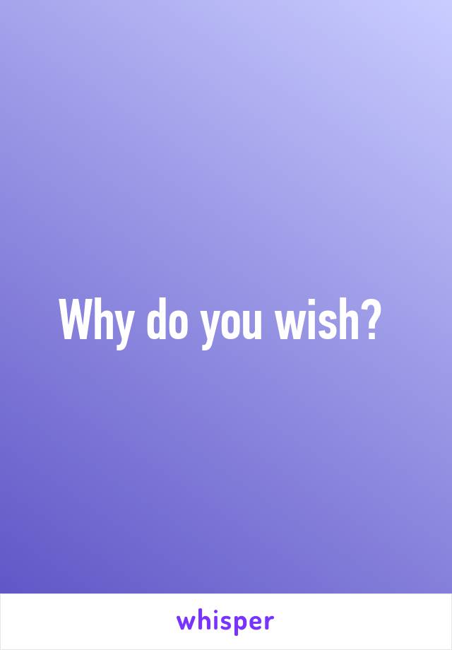 Why do you wish? 