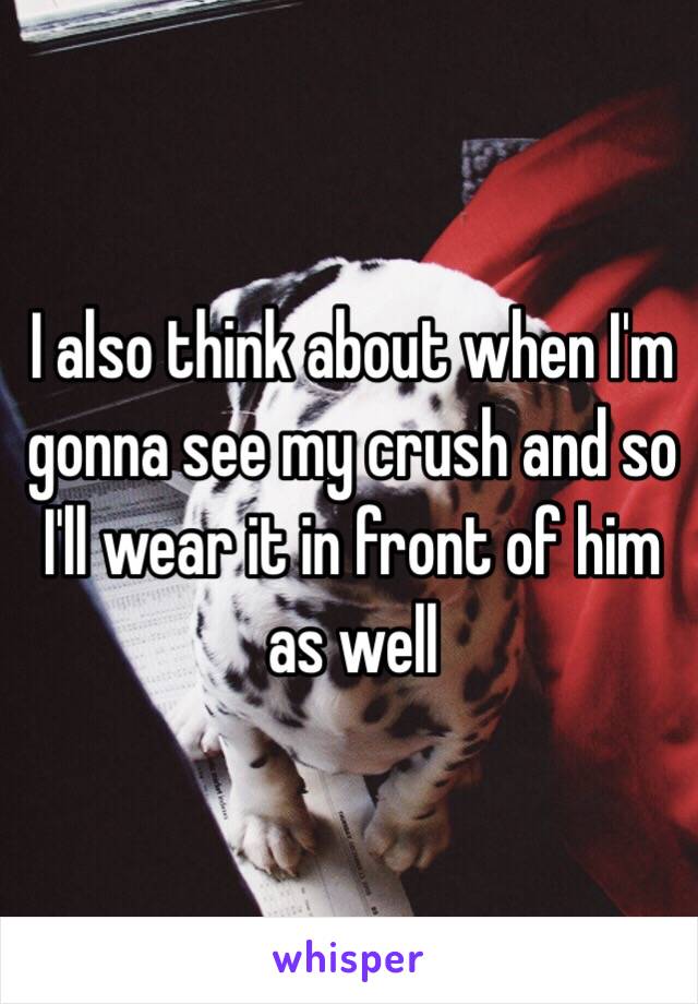 I also think about when I'm gonna see my crush and so I'll wear it in front of him as well 