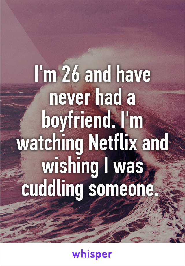 I'm 26 and have never had a boyfriend. I'm watching Netflix and wishing I was cuddling someone. 