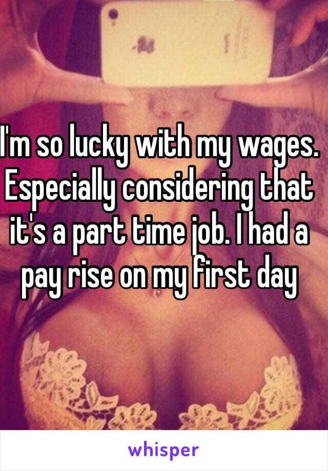 I'm so lucky with my wages. Especially considering that it's a part time job. I had a pay rise on my first day