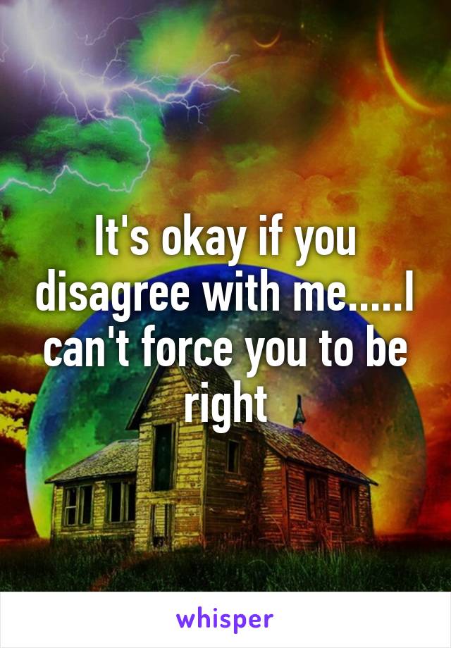 It's okay if you disagree with me.....I can't force you to be right