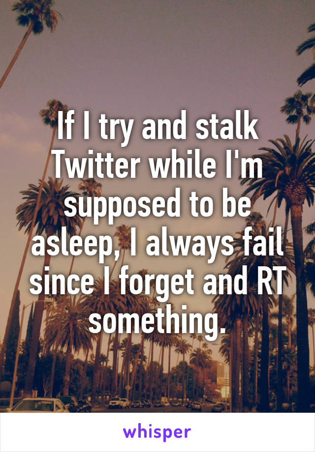 If I try and stalk Twitter while I'm supposed to be asleep, I always fail since I forget and RT something.