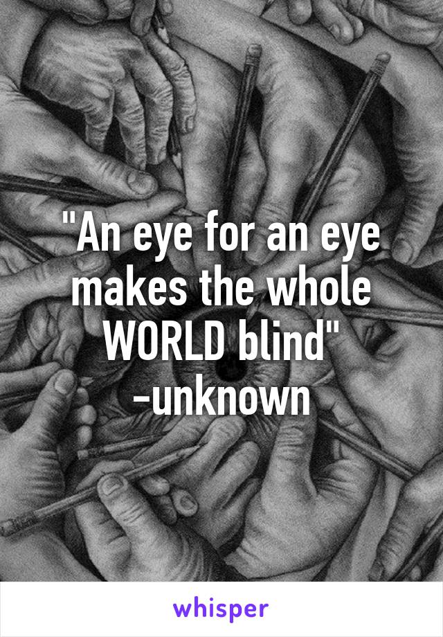 "An eye for an eye makes the whole WORLD blind"
-unknown