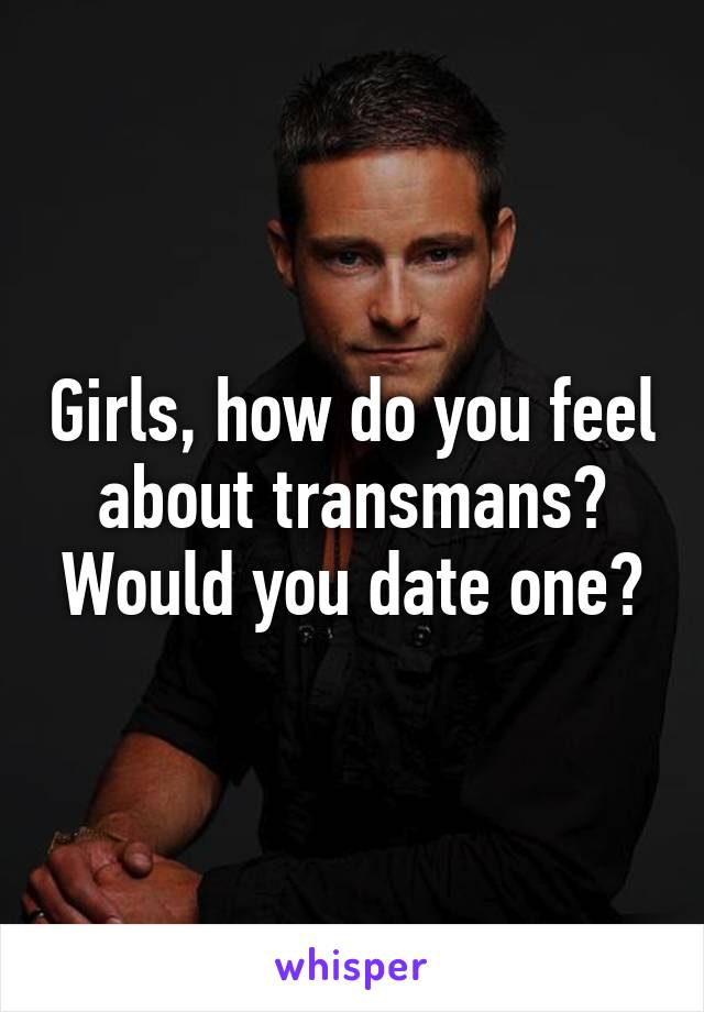 Girls, how do you feel about transmans? Would you date one?