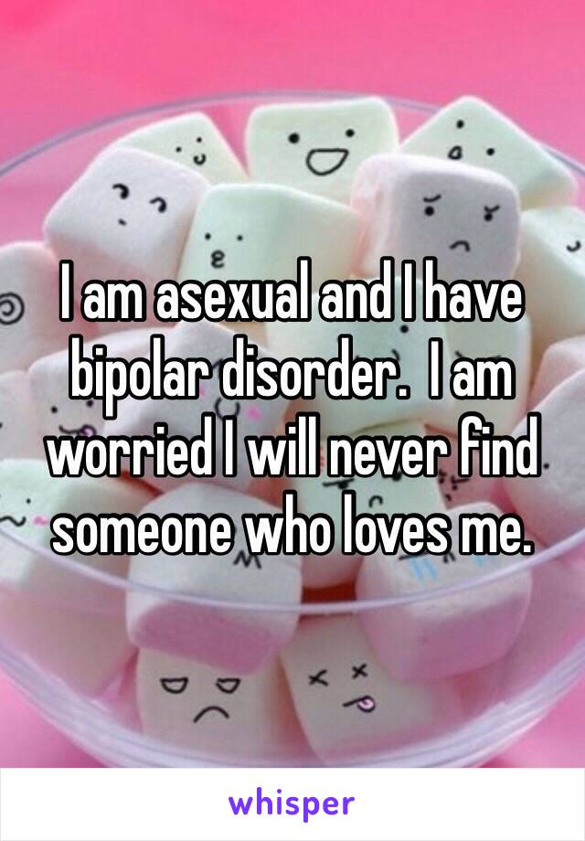 I am asexual and I have bipolar disorder.  I am worried I will never find someone who loves me.