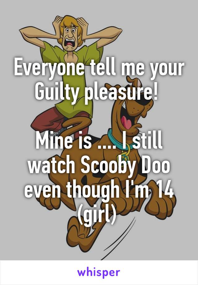 Everyone tell me your Guilty pleasure! 

Mine is .... I still watch Scooby Doo even though I'm 14 (girl) 