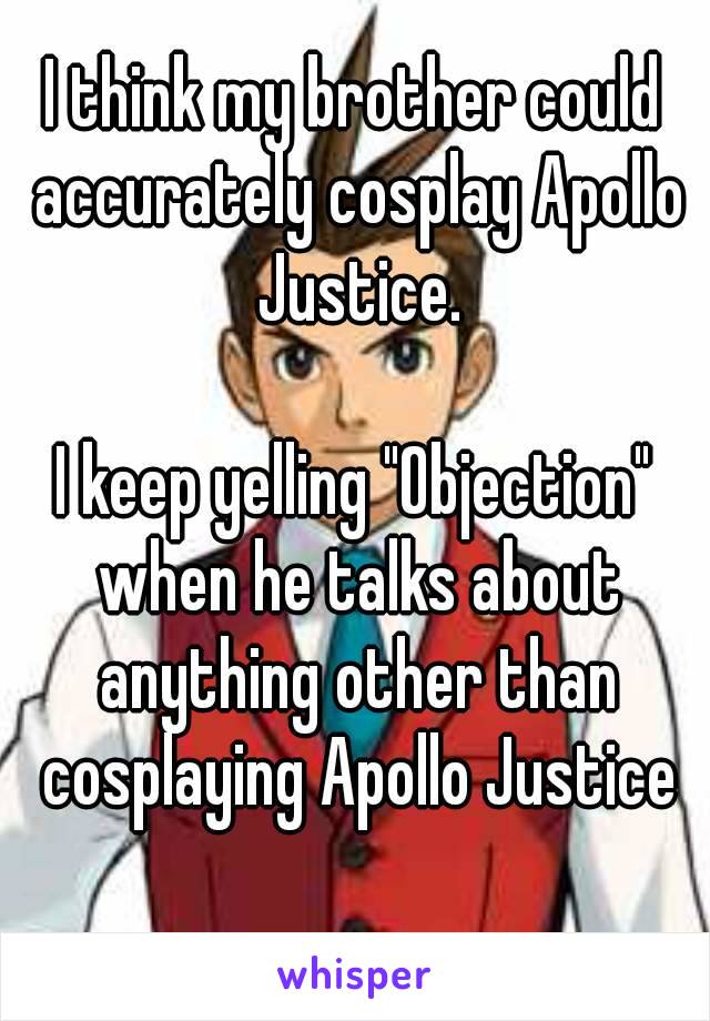 I think my brother could accurately cosplay Apollo Justice.

I keep yelling "Objection" when he talks about anything other than cosplaying Apollo Justice