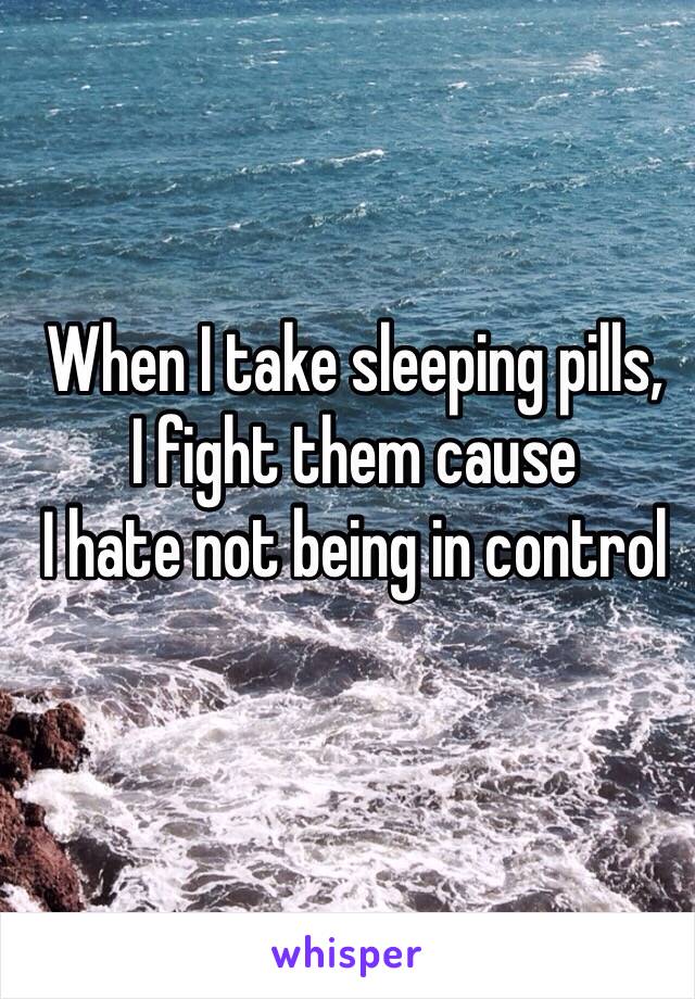 When I take sleeping pills,
I fight them cause 
I hate not being in control